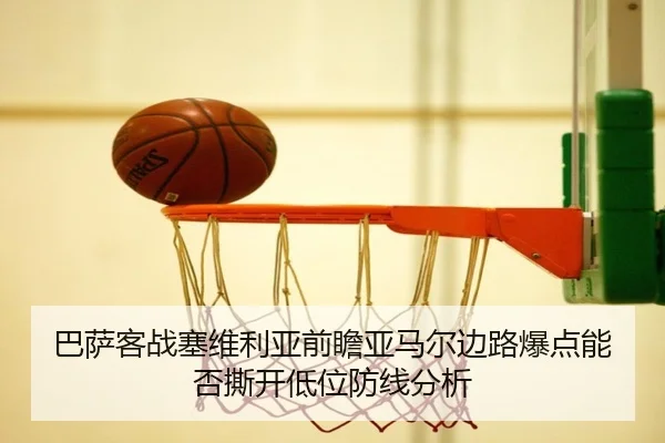 巴萨客战塞维利亚前瞻亚马尔边路爆点能否撕开低位防线分析