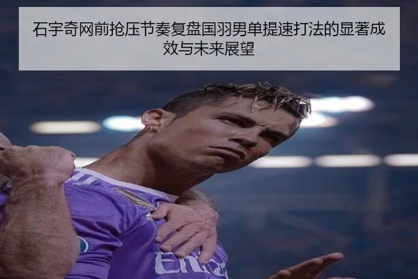 石宇奇网前抢压节奏复盘国羽男单提速打法的显著成效与未来展望