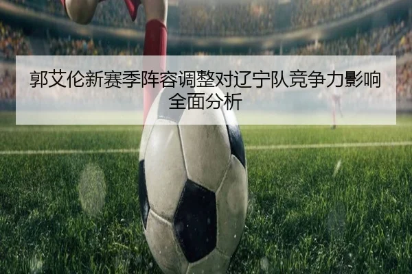 郭艾伦新赛季阵容调整对辽宁队竞争力影响全面分析