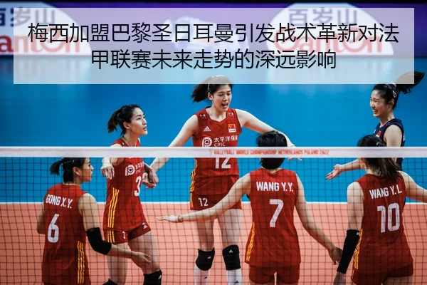 梅西加盟巴黎圣日耳曼引发战术革新对法甲联赛未来走势的深远影响