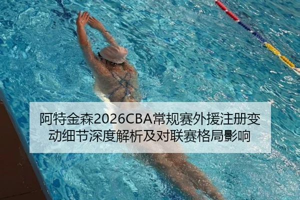 阿特金森2026CBA常规赛外援注册变动细节深度解析及对联赛格局影响